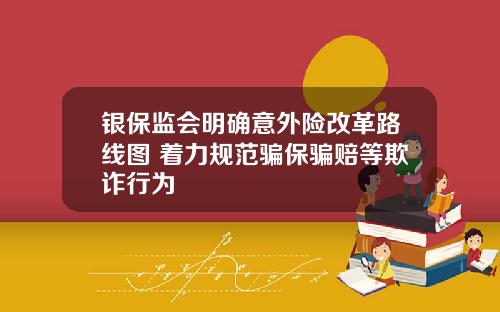 银保监会明确意外险改革路线图 着力规范骗保骗赔等欺诈行为