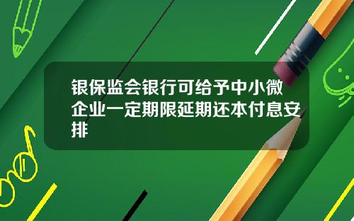 银保监会银行可给予中小微企业一定期限延期还本付息安排