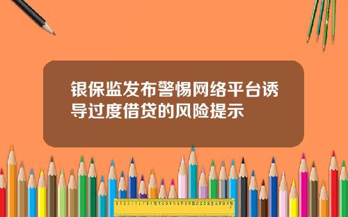 银保监发布警惕网络平台诱导过度借贷的风险提示