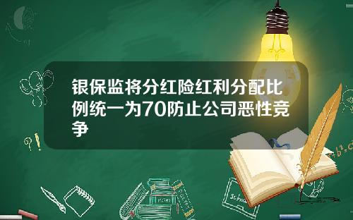 银保监将分红险红利分配比例统一为70防止公司恶性竞争