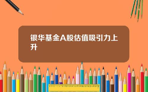 银华基金A股估值吸引力上升