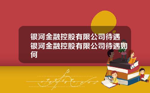 银河金融控股有限公司待遇银河金融控股有限公司待遇如何