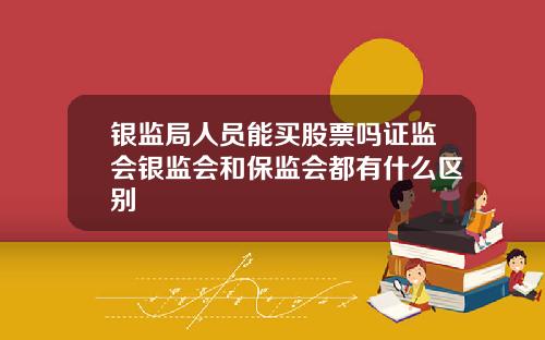 银监局人员能买股票吗证监会银监会和保监会都有什么区别
