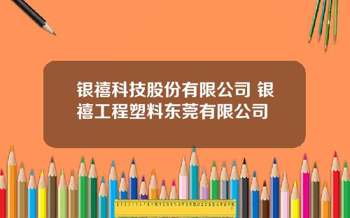 银禧科技股份有限公司 银禧工程塑料东莞有限公司