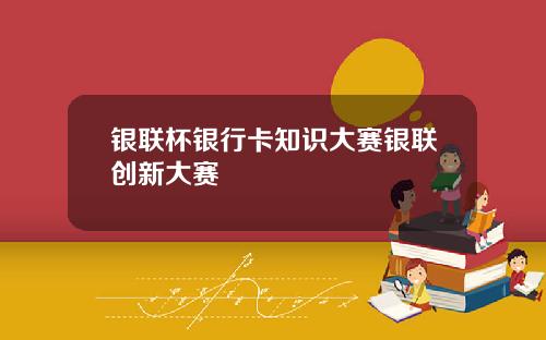 银联杯银行卡知识大赛银联创新大赛
