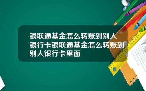银联通基金怎么转账到别人银行卡银联通基金怎么转账到别人银行卡里面