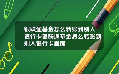 银联通基金怎么转账到别人银行卡银联通基金怎么转账到别人银行卡里面
