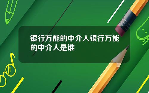 银行万能的中介人银行万能的中介人是谁