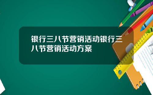 银行三八节营销活动银行三八节营销活动方案