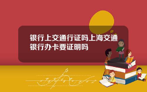 银行上交通行证吗上海交通银行办卡要证明吗