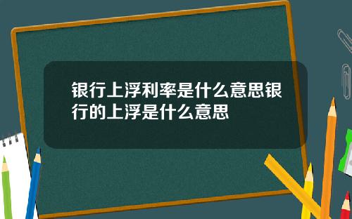 银行上浮利率是什么意思银行的上浮是什么意思