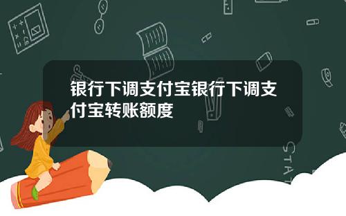 银行下调支付宝银行下调支付宝转账额度