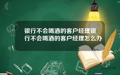 银行不会喝酒的客户经理银行不会喝酒的客户经理怎么办