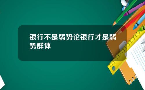 银行不是弱势论银行才是弱势群体