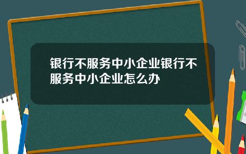 银行不服务中小企业银行不服务中小企业怎么办