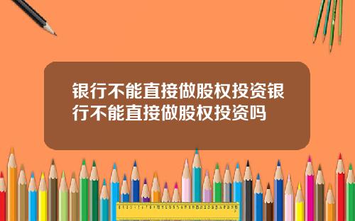银行不能直接做股权投资银行不能直接做股权投资吗