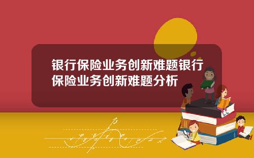 银行保险业务创新难题银行保险业务创新难题分析