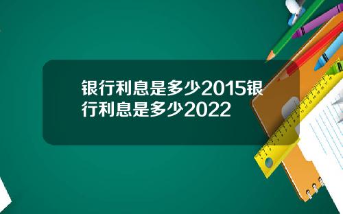 银行利息是多少2015银行利息是多少2022