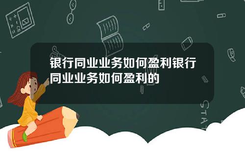 银行同业业务如何盈利银行同业业务如何盈利的
