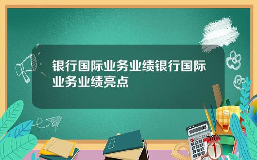 银行国际业务业绩银行国际业务业绩亮点