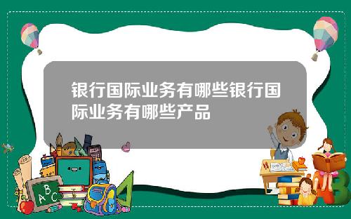 银行国际业务有哪些银行国际业务有哪些产品