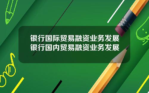 银行国际贸易融资业务发展银行国内贸易融资业务发展