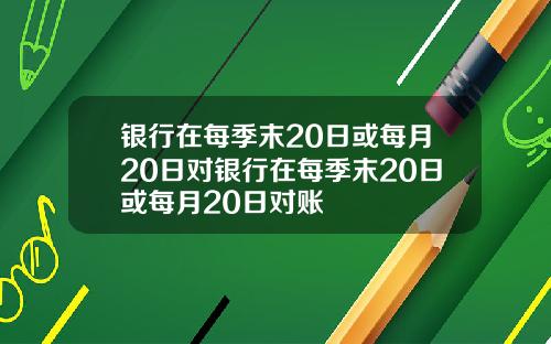 银行在每季末20日或每月20日对银行在每季末20日或每月20日对账