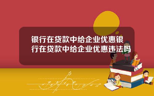 银行在贷款中给企业优惠银行在贷款中给企业优惠违法吗