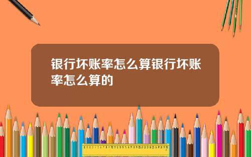 银行坏账率怎么算银行坏账率怎么算的
