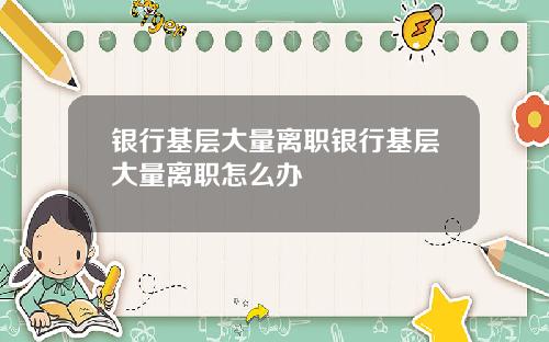 银行基层大量离职银行基层大量离职怎么办
