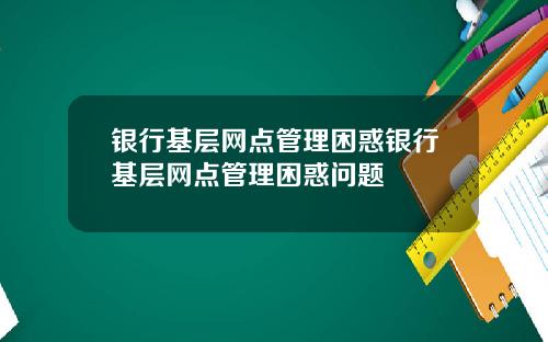 银行基层网点管理困惑银行基层网点管理困惑问题