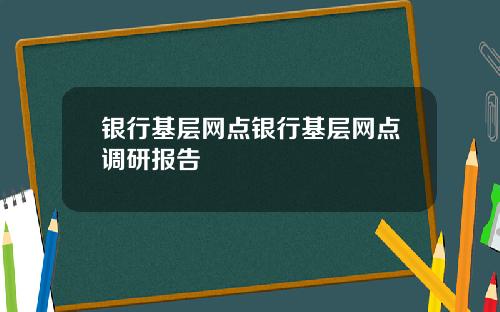 银行基层网点银行基层网点调研报告