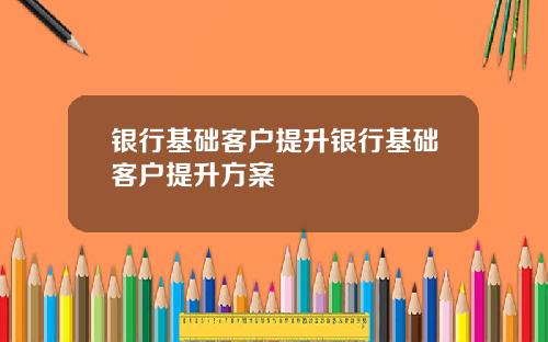 银行基础客户提升银行基础客户提升方案