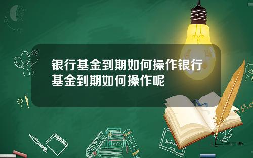 银行基金到期如何操作银行基金到期如何操作呢