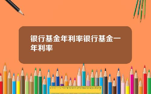 银行基金年利率银行基金一年利率