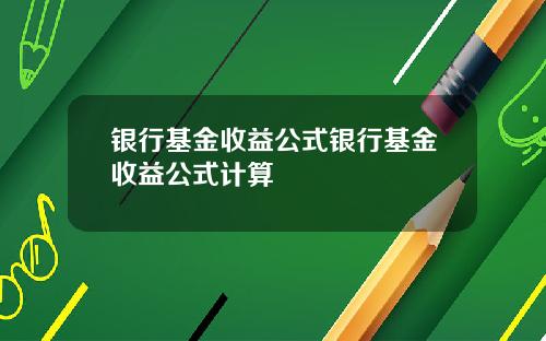银行基金收益公式银行基金收益公式计算