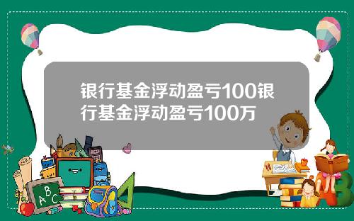 银行基金浮动盈亏100银行基金浮动盈亏100万