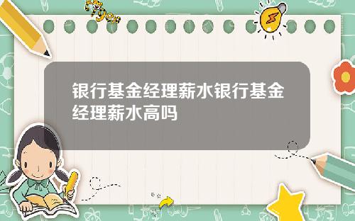 银行基金经理薪水银行基金经理薪水高吗