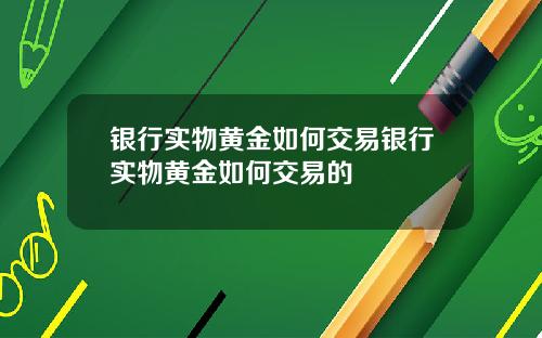 银行实物黄金如何交易银行实物黄金如何交易的