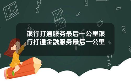 银行打通服务最后一公里银行打通金融服务最后一公里