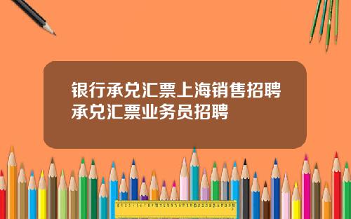 银行承兑汇票上海销售招聘承兑汇票业务员招聘