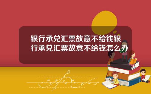 银行承兑汇票故意不给钱银行承兑汇票故意不给钱怎么办