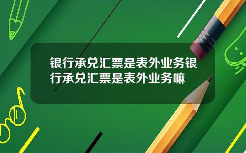 银行承兑汇票是表外业务银行承兑汇票是表外业务嘛