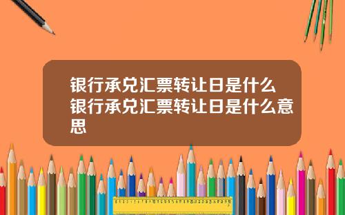 银行承兑汇票转让日是什么银行承兑汇票转让日是什么意思