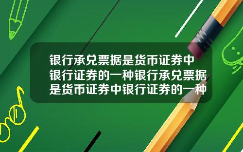 银行承兑票据是货币证券中银行证券的一种银行承兑票据是货币证券中银行证券的一种吗