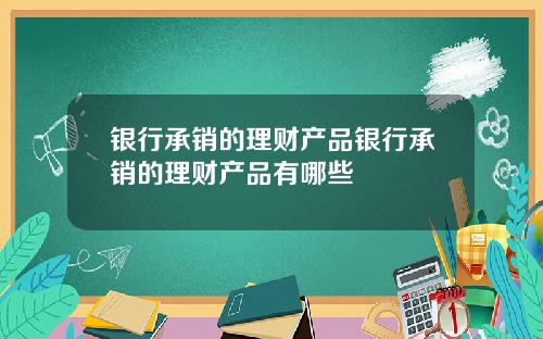 银行承销的理财产品银行承销的理财产品有哪些