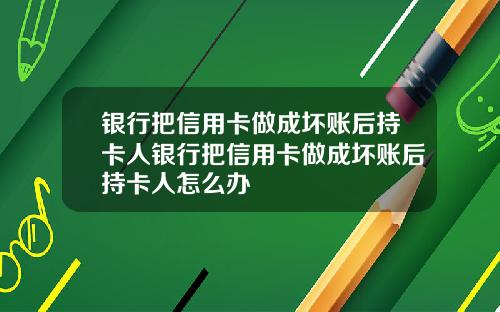 银行把信用卡做成坏账后持卡人银行把信用卡做成坏账后持卡人怎么办