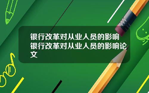 银行改革对从业人员的影响银行改革对从业人员的影响论文