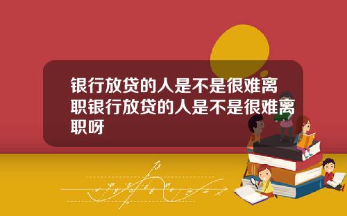 银行放贷的人是不是很难离职银行放贷的人是不是很难离职呀