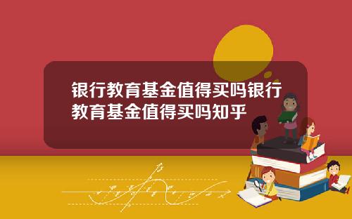 银行教育基金值得买吗银行教育基金值得买吗知乎